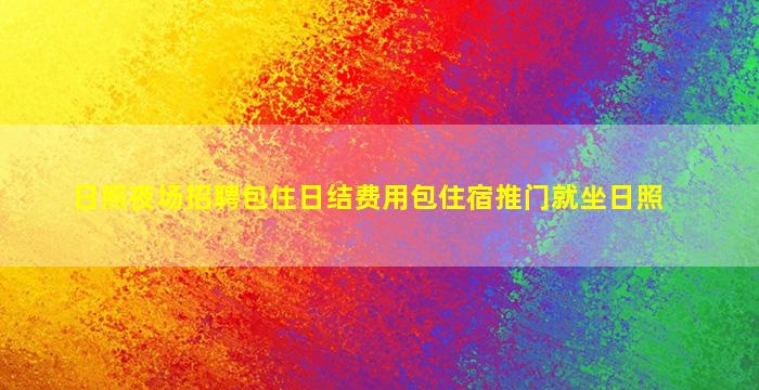 日照夜场招聘包住日结费用包住宿推门就坐日照